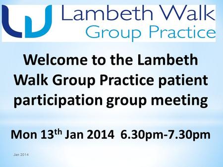 Welcome to the Lambeth Walk Group Practice patient participation group meeting Mon 13 th Jan 2014 6.30pm-7.30pm Jan 2014.
