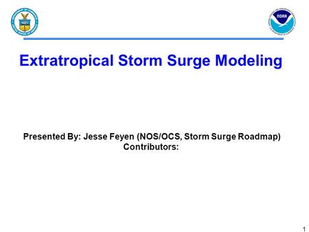 1 Extratropical Storm Surge Modeling Presented By: Jesse Feyen (NOS/OCS, Storm Surge Roadmap) Contributors: