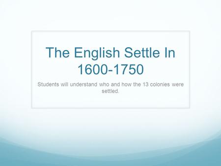 The English Settle In 1600-1750 Students will understand who and how the 13 colonies were settled.