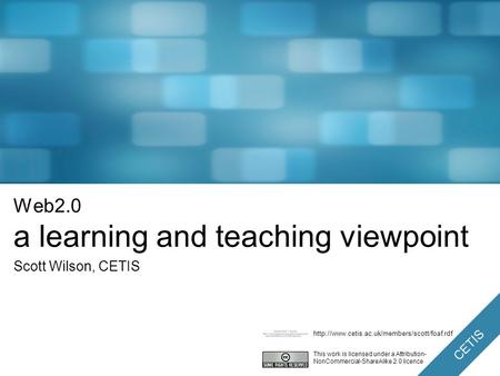 CETIS Web2.0 a learning and teaching viewpoint Scott Wilson, CETIS This work is licensed under a Attribution- NonCommercial-ShareAlike 2.0 licence