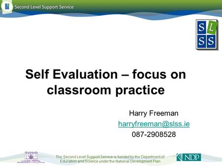 The Second Level Support Service is funded by the Department of Education and Science under the National Development Plan Self Evaluation – focus on classroom.