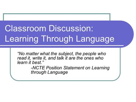 Classroom Discussion: Learning Through Language “No matter what the subject, the people who read it, write it, and talk it are the ones who learn it best.”