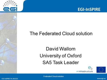 Www.egi.eu EGI-InSPIRE RI-261323 EGI-InSPIRE www.egi.eu EGI-InSPIRE RI-261323 The Federated Cloud solution David Wallom University of Oxford SA5 Task Leader.