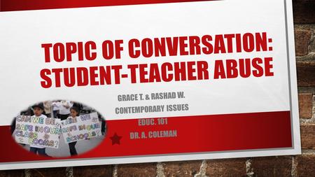 TOPIC OF CONVERSATION: STUDENT-TEACHER ABUSE GRACE T. & RASHAD W. CONTEMPORARY ISSUES EDUC. 101 DR. A. COLEMAN.