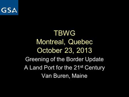 TBWG Montreal, Quebec October 23, 2013 Greening of the Border Update A Land Port for the 21 st Century Van Buren, Maine.