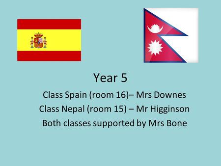 Year 5 Class Spain (room 16)– Mrs Downes Class Nepal (room 15) – Mr Higginson Both classes supported by Mrs Bone.