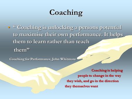 Coaching “ Coaching is unlocking a persons potential to maximise their own performance. It helps them to learn rather than teach“ Coaching is unlocking.