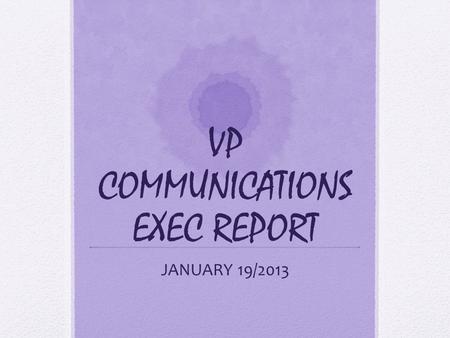 VP COMMUNICATIONS EXEC REPORT JANUARY 19/2013. Sorry I’m not here guys!