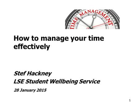 How to manage your time effectively Stef Hackney LSE Student Wellbeing Service 28 January 2015 1.