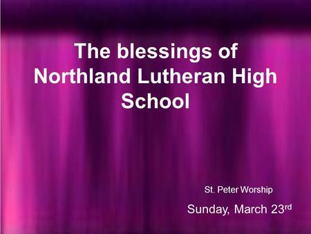 St. Peter Worship Sunday, March 23 rd The blessings of Northland Lutheran High School.