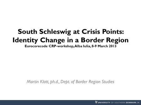 South Schleswig at Crisis Points: Identity Change in a Border Region Eurocorecode CRP-workshop, Alba Iulia, 8-9 March 2013 Martin Klatt, ph.d., Dept. of.