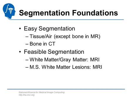 National Alliance for Medical Image Computing  Segmentation Foundations Easy Segmentation –Tissue/Air (except bone in MR) –Bone in CT.
