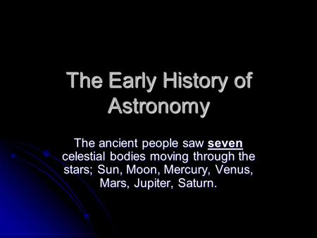 The Early History of Astronomy The ancient people saw seven celestial bodies moving through the stars; Sun, Moon, Mercury, Venus, Mars, Jupiter, Saturn.