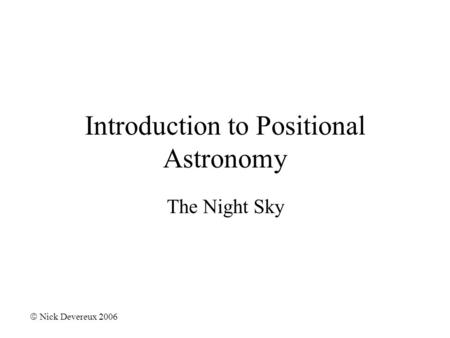 Introduction to Positional Astronomy The Night Sky  Nick Devereux 2006.