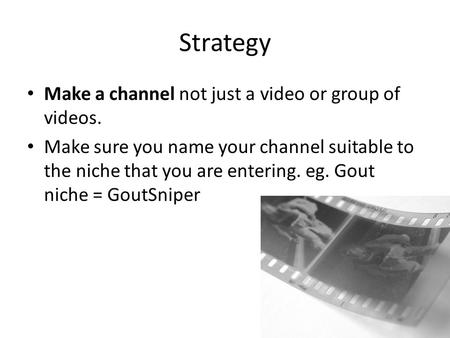 Strategy Make a channel not just a video or group of videos. Make sure you name your channel suitable to the niche that you are entering. eg. Gout niche.