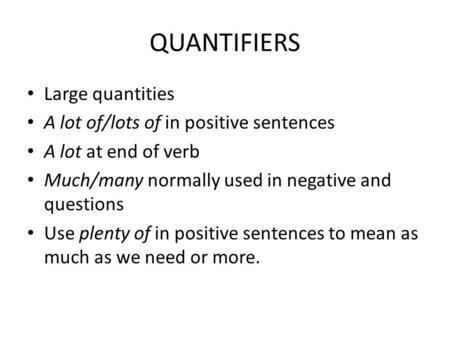 QUANTIFIERS Large quantities A lot of/lots of in positive sentences A lot at end of verb Much/many normally used in negative and questions Use plenty of.