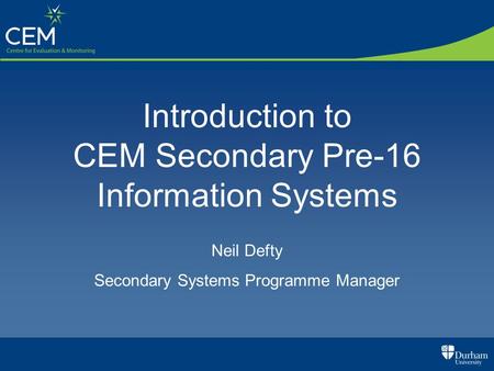 Introduction to CEM Secondary Pre-16 Information Systems Neil Defty Secondary Systems Programme Manager.