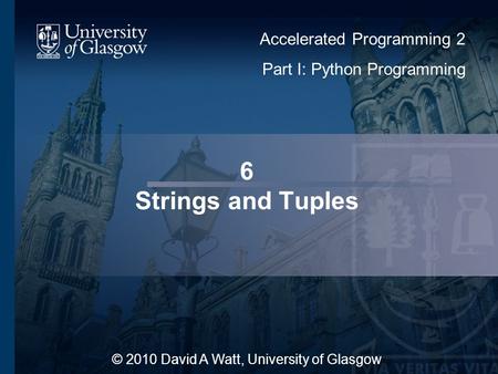 6 Strings and Tuples © 2010 David A Watt, University of Glasgow Accelerated Programming 2 Part I: Python Programming 1.