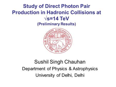 Study of Direct Photon Pair Production in Hadronic Collisions at √s=14 TeV (Preliminary Results) Sushil Singh Chauhan Department of Physics & Astrophysics.