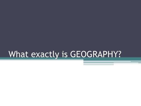 What exactly is GEOGRAPHY?. Geography is… A. Study of everything on Earth, from rocks and rainfall to people and places B. Study how the natural environment.