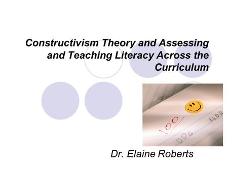 Constructivism Theory and Assessing and Teaching Literacy Across the Curriculum Dr. Elaine Roberts.