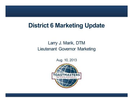 District 6 Marketing Update Larry J. Marik, DTM Lieutenant Governor Marketing Aug. 10, 2013.