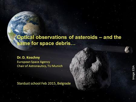 1 Optical observations of asteroids – and the same for space debris… Dr. D. Koschny European Space Agency Chair of Astronautics, TU Munich Stardust school.