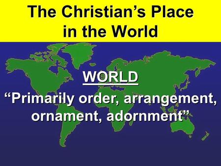 The Christian’s Place in the World WORLD “Primarily order, arrangement, ornament, adornment” WORLD “Primarily order, arrangement, ornament, adornment”
