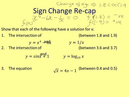 Sign Change Re-cap Show that each of the following have a solution for x: 1.The intersection of (between 1.8 and 1.9) and 2.The intersection of(between.