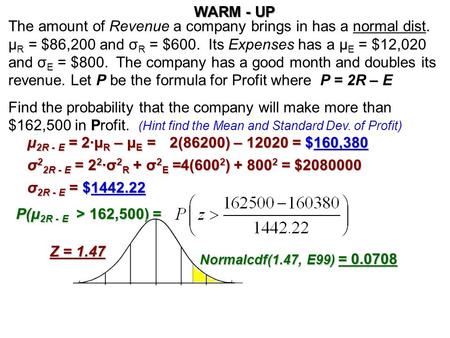 The amount of Revenue a company brings in has a normal dist. μ R = $86,200 and σ R = $600. Its Expenses has a μ E = $12,020 and σ E = $800. The company.