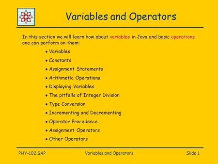 PHY-102 SAPVariables and OperatorsSlide 1 Variables and Operators In this section we will learn how about variables in Java and basic operations one can.