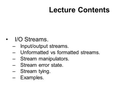 Lecture Contents I/O Streams. –Input/output streams. –Unformatted vs formatted streams. –Stream manipulators. –Stream error state. –Stream tying. –Examples.