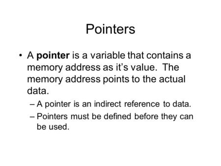Pointers A pointer is a variable that contains a memory address as it’s value. The memory address points to the actual data. –A pointer is an indirect.