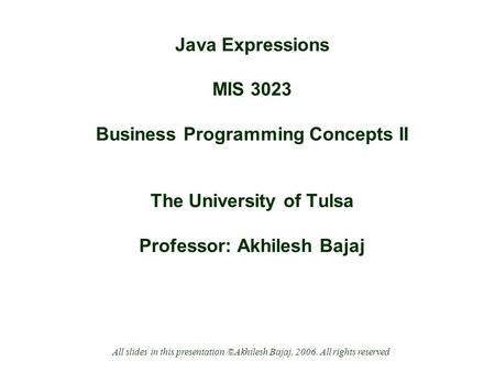 Java Expressions MIS 3023 Business Programming Concepts II The University of Tulsa Professor: Akhilesh Bajaj All slides in this presentation ©Akhilesh.