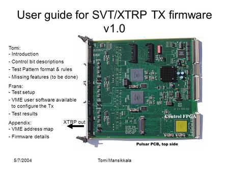 5/7/2004Tomi Mansikkala User guide for SVT/XTRP TX firmware v1.0 XTRP out Control FPGA Tomi: - Introduction - Control bit descriptions - Test Pattern format.