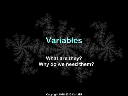Copyright 1998-2010 Curt Hill Variables What are they? Why do we need them?