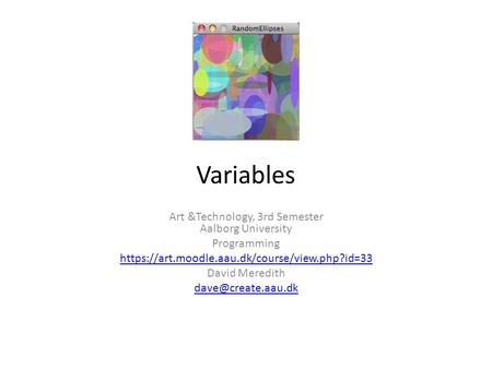 Variables Art &Technology, 3rd Semester Aalborg University Programming https://art.moodle.aau.dk/course/view.php?id=33 David Meredith
