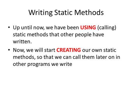 Writing Static Methods Up until now, we have been USING (calling) static methods that other people have written. Now, we will start CREATING our own static.