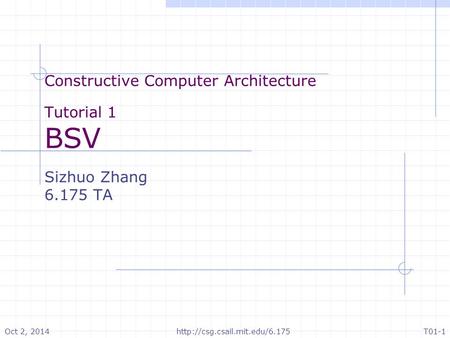 Oct 2, 2014T01-1http://csg.csail.mit.edu/6.175 Constructive Computer Architecture Tutorial 1 BSV Sizhuo Zhang 6.175 TA.