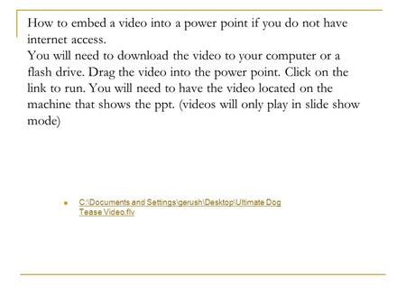 How to embed a video into a power point if you do not have internet access. You will need to download the video to your computer or a flash drive. Drag.