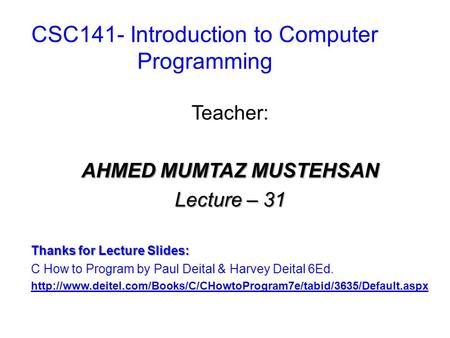CSC141- Introduction to Computer Programming Teacher: AHMED MUMTAZ MUSTEHSAN Lecture – 31 Thanks for Lecture Slides: C How to Program by Paul Deital &