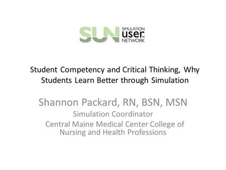 Student Competency and Critical Thinking, Why Students Learn Better through Simulation Shannon Packard, RN, BSN, MSN Simulation Coordinator Central Maine.