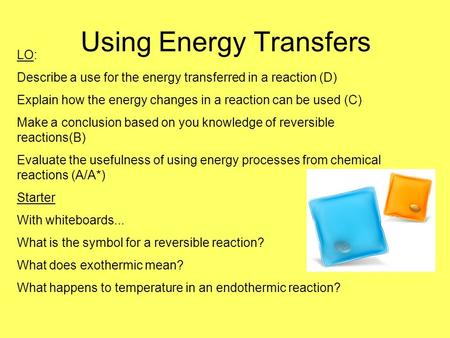 Using Energy Transfers LO: Describe a use for the energy transferred in a reaction (D) Explain how the energy changes in a reaction can be used (C) Make.