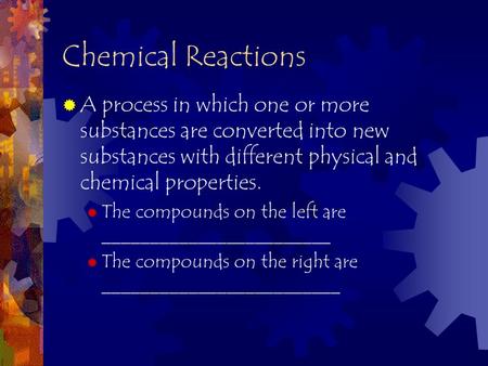 Chemical Reactions  A process in which one or more substances are converted into new substances with different physical and chemical properties.  The.