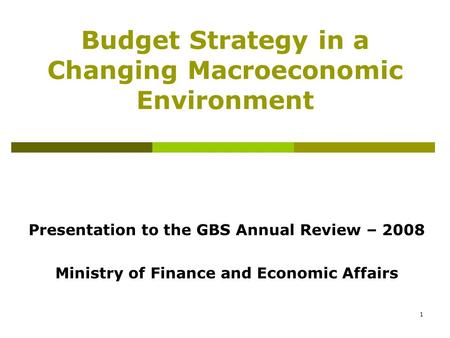 1 Budget Strategy in a Changing Macroeconomic Environment Presentation to the GBS Annual Review – 2008 Ministry of Finance and Economic Affairs.