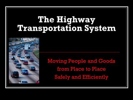 The Highway Transportation System Moving People and Goods from Place to Place Safely and Efficiently.