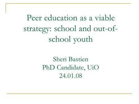 Peer education as a viable strategy: school and out-of- school youth Sheri Bastien PhD Candidate, UiO 24.01.08.