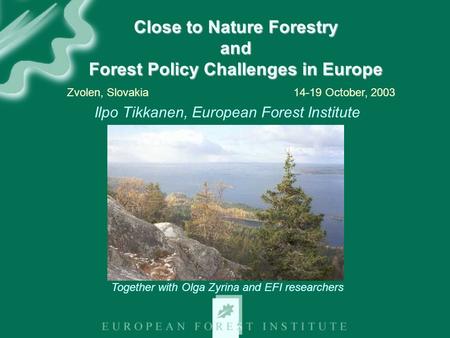 Close to Nature Forestry and Forest Policy Challenges in Europe Ilpo Tikkanen, European Forest Institute Zvolen, Slovakia 14-19 October, 2003 Together.