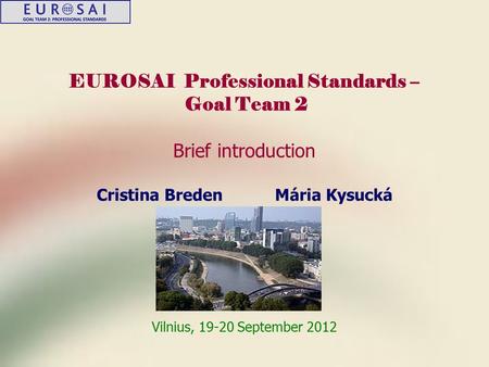 EUROSAI Professional Standards – Goal Team 2 Brief introduction Cristina Breden Mária Kysucká Vilnius, 19-20 September 2012.