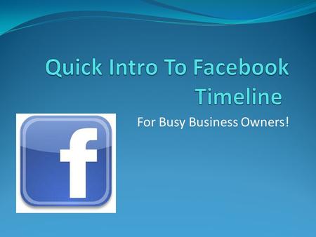 For Busy Business Owners!. Facebook is a goldmine Brand your business Increase awareness about your product/service Acquire new customers Use Facebook.